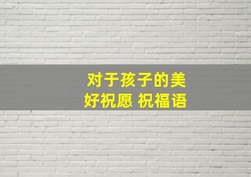 对于孩子的美好祝愿 祝福语